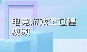 电竞游戏全过程视频