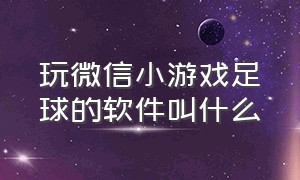 玩微信小游戏足球的软件叫什么