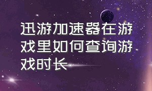 迅游加速器在游戏里如何查询游戏时长（迅游加速器怎么查看剩余加速时间）