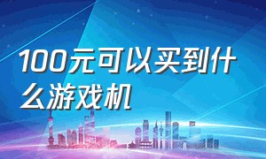 100元可以买到什么游戏机（100元能买到的最好游戏机）