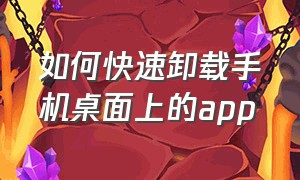 如何快速卸载手机桌面上的app（怎么删除桌面卸载不了的app）