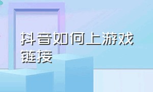 抖音如何上游戏链接（抖音怎么添加游戏链接直接下载）