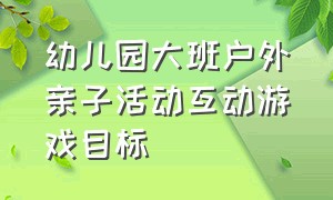 幼儿园大班户外亲子活动互动游戏目标