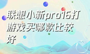 联想小新pro16打游戏买哪款比较好（联想小新pro14和16打游戏该怎么选）