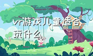 vr游戏儿童适合玩什么（vr室内儿童游戏项目）