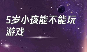 5岁小孩能不能玩游戏（刚五岁的儿童可以玩游戏吗）