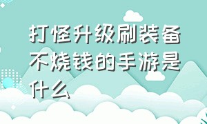 打怪升级刷装备不烧钱的手游是什么（打怪升级打装备的手游排行榜）