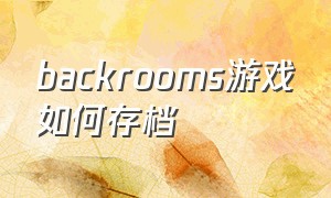 backrooms游戏如何存档（backrooms游戏）