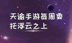 天谕手游每周委托浮云之上（天谕手游官网）