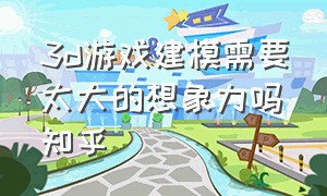 3d游戏建模需要太大的想象力吗知乎