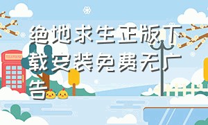 绝地求生正版下载安装免费无广告（绝地求生下载安装免费）