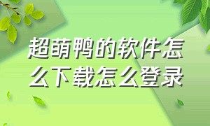 超萌鸭的软件怎么下载怎么登录