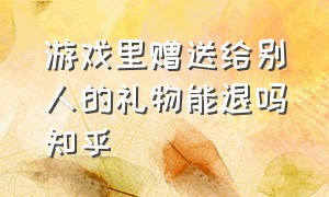 游戏里赠送给别人的礼物能退吗知乎（游戏里赠送给别人的礼物能退吗知乎怎么退）