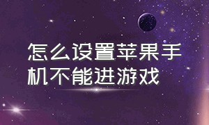 怎么设置苹果手机不能进游戏（苹果手机怎么设置不玩游戏）