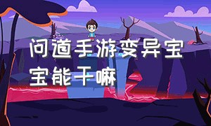 问道手游变异宝宝能干嘛（问道手游宝宝怎么变别的样子）