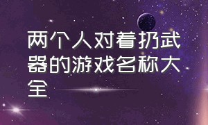 两个人对着扔武器的游戏名称大全（左右两边相互丢兵器对战的游戏）