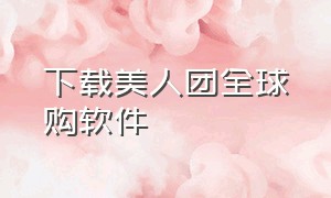 下载美人团全球购软件（下载美人团全球购app）