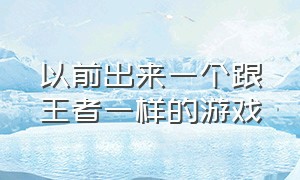 以前出来一个跟王者一样的游戏（跟王者差不多一样的游戏叫什么）