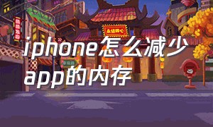 iphone怎么减少app的内存（怎样减少app内存）