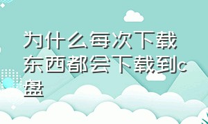 为什么每次下载东西都会下载到c盘