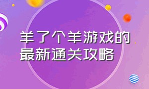 羊了个羊游戏的最新通关攻略（游戏羊了个羊通关最新教程）