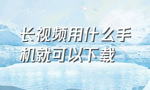 长视频用什么手机就可以下载