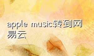 apple music转到网易云（怎样把apple music 导入到网易云）