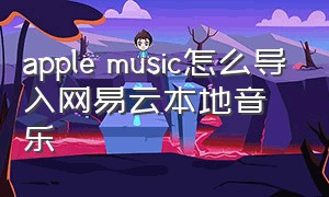 apple music怎么导入网易云本地音乐（网易云音乐怎么导入到apple music）