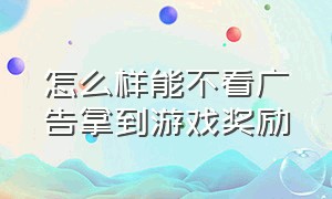 怎么样能不看广告拿到游戏奖励（怎样免除游戏广告还能获取奖励）