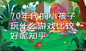 70年代的小孩子玩什么游戏比较好呢知乎（五六十年代小孩都玩什么游戏）