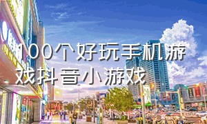 100个好玩手机游戏抖音小游戏（抖音小游戏 免费的100种小游戏）