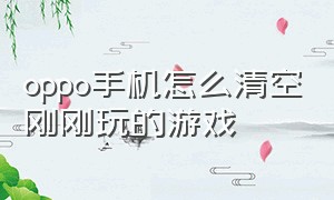 oppo手机怎么清空刚刚玩的游戏（oppo手机怎么清空刚刚玩的游戏数据）