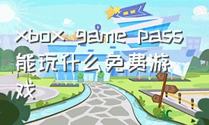 xbox game pass能玩什么免费游戏