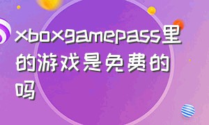 xboxgamepass里的游戏是免费的吗
