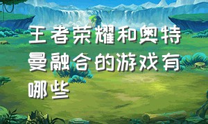 王者荣耀和奥特曼融合的游戏有哪些