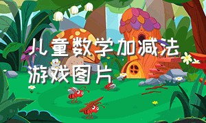 儿童数学加减法游戏图片（儿童数学加减法游戏图片大全）