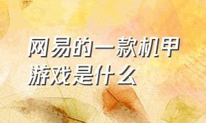 网易的一款机甲游戏是什么（网易旗下的机甲游戏）