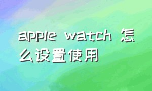 apple watch 怎么设置使用
