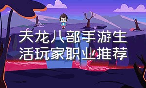 天龙八部手游生活玩家职业推荐（天龙八部手游变态版无限元宝）