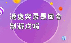 港诡实录是回合制游戏吗（港诡实录游戏能玩多长时间）