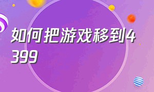 如何把游戏移到4399（如何把游戏移到4399里面）