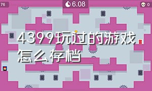 4399玩过的游戏怎么存档（4399为什么玩过的游戏不存档）