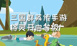 三国群英传手游将灵开启等级