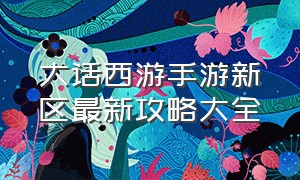 大话西游手游新区最新攻略大全