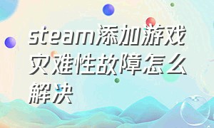 steam添加游戏灾难性故障怎么解决（steam为啥添加游戏出现问题）