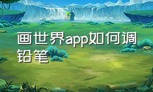 画世界app如何调铅笔（画世界app怎么用橡皮擦）