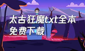 太古狂魔txt全本免费下载（太古狂魔电子书下载）