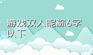 游戏双人昵称6字以下（游戏昵称简单干净六个字）