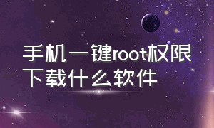 手机一键root权限下载什么软件（手机一键root 最简单的方法）