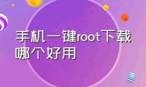 手机一键root下载哪个好用（手机一键root）